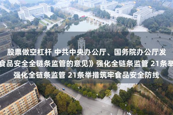 股票做空杠杆 中共中央办公厅、国务院办公厅发布《关于进一步强化食品安全全链条监管的意见》强化全链条监管 21条举措筑牢食品安全防线