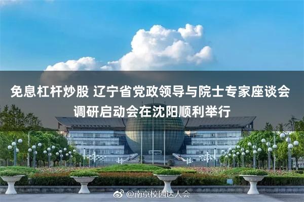 免息杠杆炒股 辽宁省党政领导与院士专家座谈会 调研启动会在沈阳顺利举行