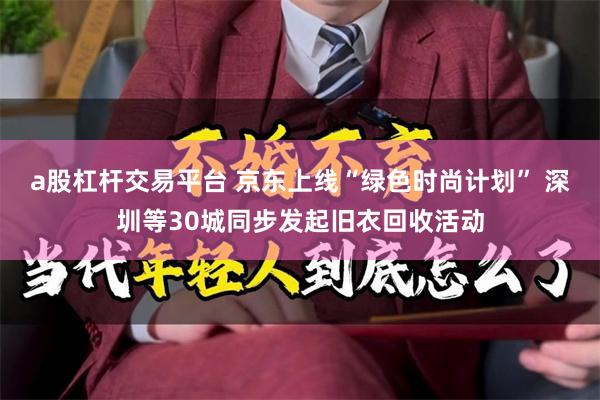 a股杠杆交易平台 京东上线“绿色时尚计划” 深圳等30城同步发起旧衣回收活动