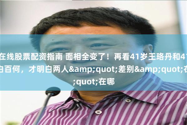 在线股票配资指南 面相全变了！再看41岁王珞丹和41岁白百何，才明白两人&quot;差别&quot;在哪