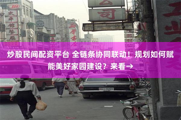 炒股民间配资平台 全链条协同联动！规划如何赋能美好家园建设？来看→