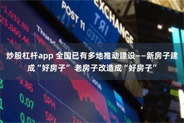 炒股杠杆app 全国已有多地推动建设——新房子建成“好房子” 老房子改造成“好房子”