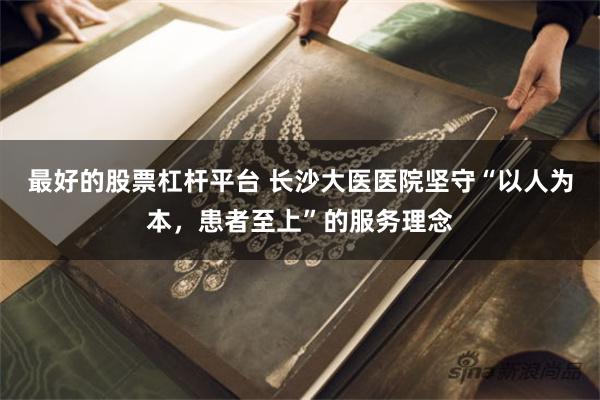 最好的股票杠杆平台 长沙大医医院坚守“以人为本，患者至上”的服务理念