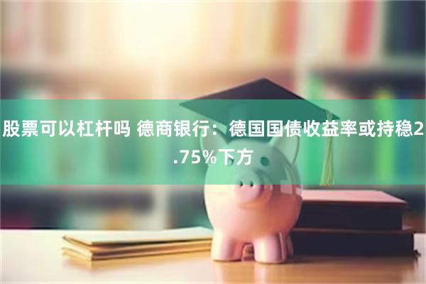 股票可以杠杆吗 德商银行：德国国债收益率或持稳2.75%下方