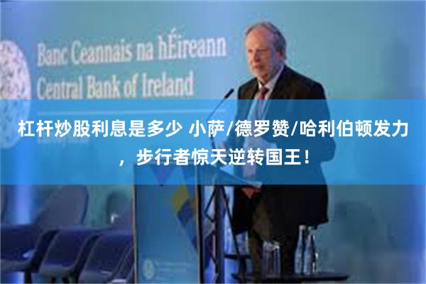 杠杆炒股利息是多少 小萨/德罗赞/哈利伯顿发力，步行者惊天逆转国王！