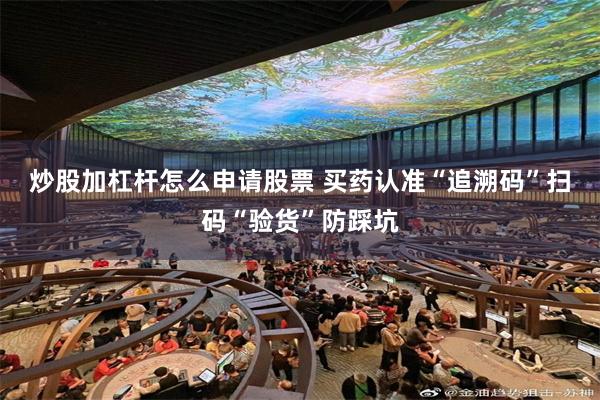 炒股加杠杆怎么申请股票 买药认准“追溯码”　扫码“验货”防踩坑