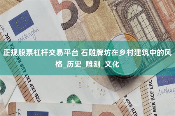 正规股票杠杆交易平台 石雕牌坊在乡村建筑中的风格_历史_雕刻_文化