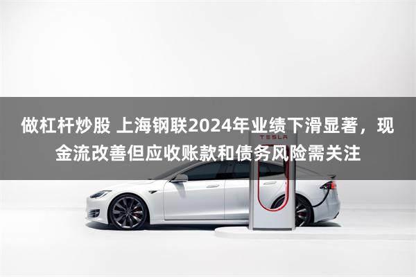 做杠杆炒股 上海钢联2024年业绩下滑显著，现金流改善但应收账款和债务风险需关注