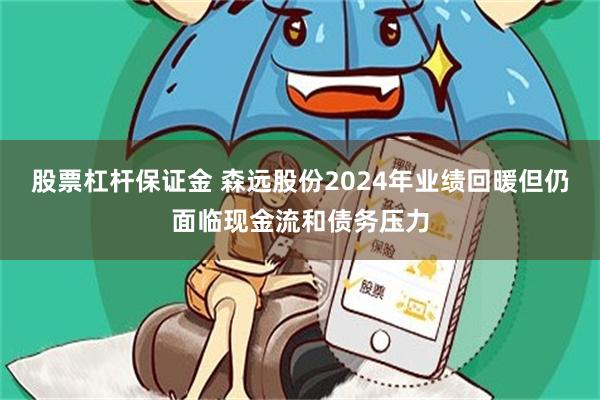 股票杠杆保证金 森远股份2024年业绩回暖但仍面临现金流和债务压力