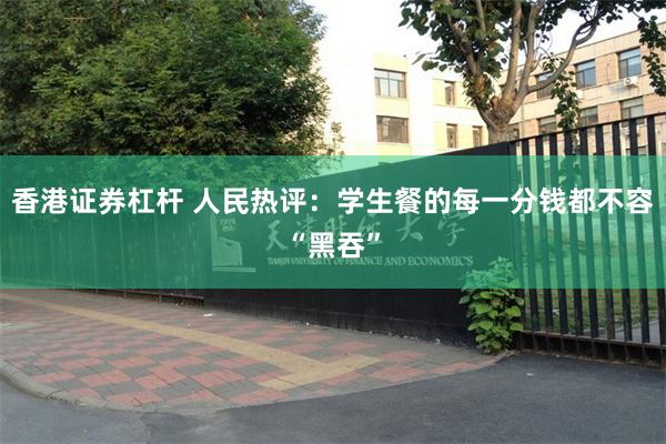 香港证券杠杆 人民热评：学生餐的每一分钱都不容“黑吞”