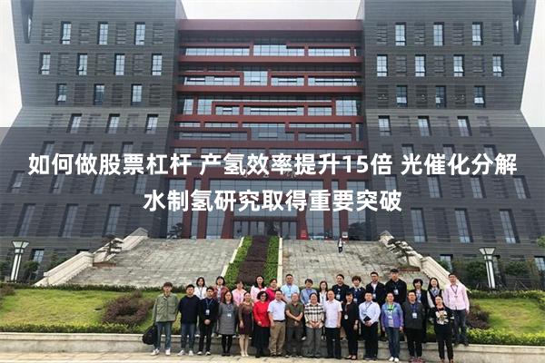 如何做股票杠杆 产氢效率提升15倍 光催化分解水制氢研究取得重要突破