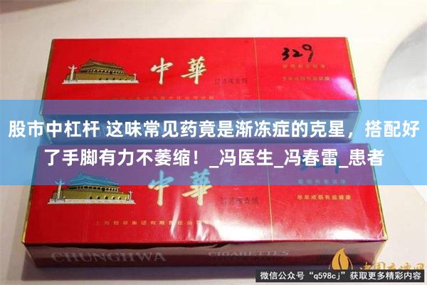 股市中杠杆 这味常见药竟是渐冻症的克星，搭配好了手脚有力不萎缩！_冯医生_冯春雷_患者