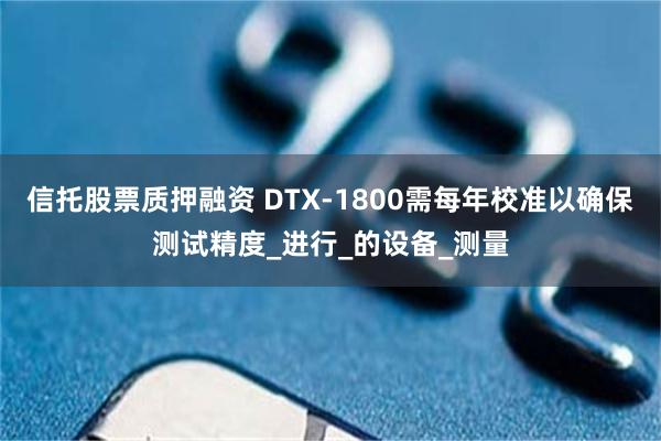 信托股票质押融资 DTX-1800需每年校准以确保测试精度_进行_的设备_测量