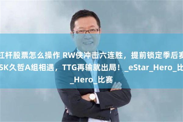 杠杆股票怎么操作 RW侠冲击六连胜，提前锁定季后赛，SK久哲A组相遇，TTG再输就出局！_eStar_Hero_比赛
