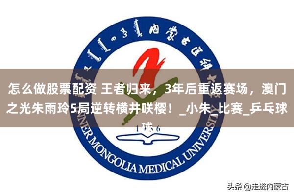 怎么做股票配资 王者归来，3年后重返赛场，澳门之光朱雨玲5局逆转横井咲樱！_小朱_比赛_乒乓球