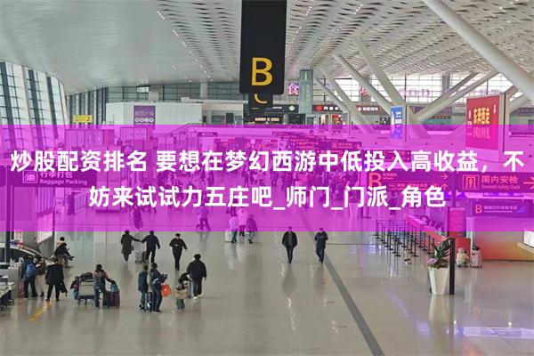 炒股配资排名 要想在梦幻西游中低投入高收益，不妨来试试力五庄吧_师门_门派_角色
