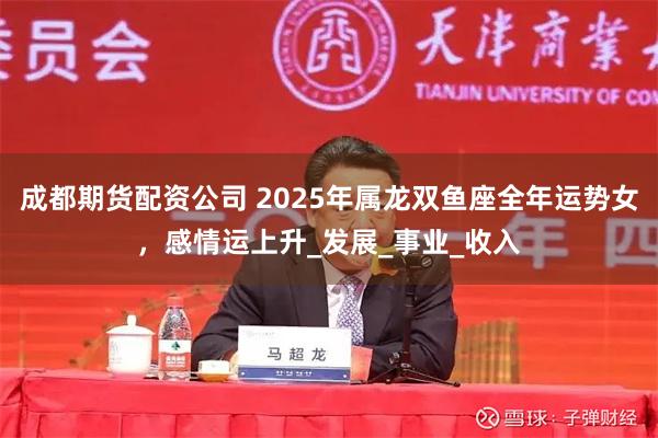 成都期货配资公司 2025年属龙双鱼座全年运势女，感情运上升_发展_事业_收入