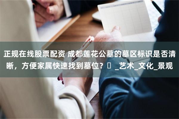 正规在线股票配资 成都莲花公墓的墓区标识是否清晰，方便家属快速找到墓位？​_艺术_文化_景观