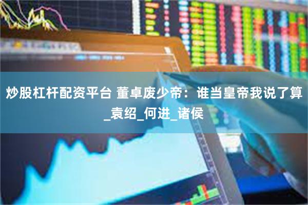 炒股杠杆配资平台 董卓废少帝：谁当皇帝我说了算_袁绍_何进_诸侯
