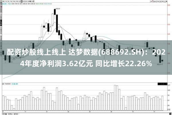 配资炒股线上线上 达梦数据(688692.SH)：2024年度净利润3.62亿元 同比增长22.26%