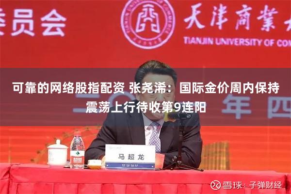可靠的网络股指配资 张尧浠：国际金价周内保持震荡上行待收第9连阳