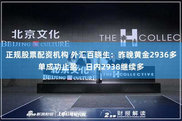 正规股票配资机构 外汇百晓生：昨晚黄金2936多单成功止盈，日内2938继续多