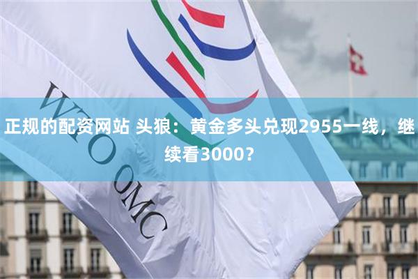 正规的配资网站 头狼：黄金多头兑现2955一线，继续看3000？
