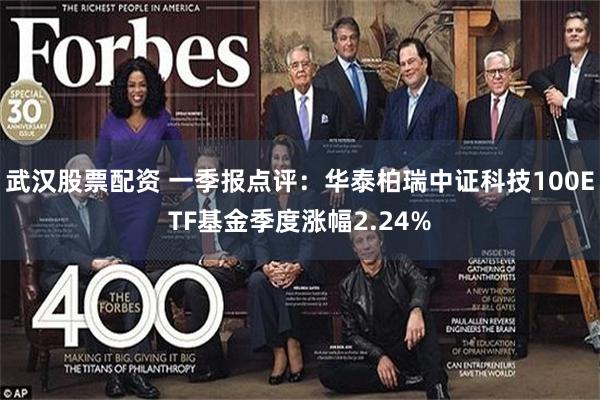 武汉股票配资 一季报点评：华泰柏瑞中证科技100ETF基金季度涨幅2.24%