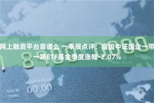 网上融资平台靠谱么 一季报点评：富国中证国企一带一路ETF基金季度涨幅-2.07%