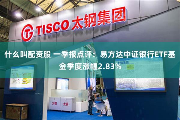 什么叫配资股 一季报点评：易方达中证银行ETF基金季度涨幅2.83%