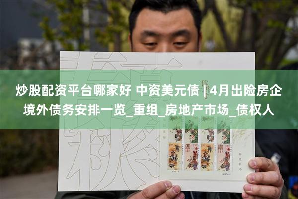 炒股配资平台哪家好 中资美元债 | 4月出险房企境外债务安排一览_重组_房地产市场_债权人