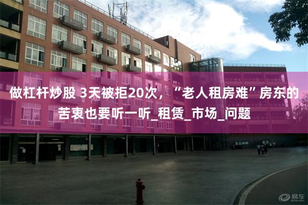 做杠杆炒股 3天被拒20次，“老人租房难”房东的苦衷也要听一听_租赁_市场_问题