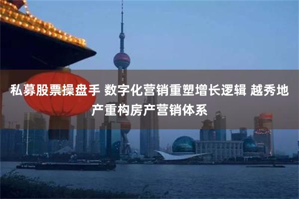 私募股票操盘手 数字化营销重塑增长逻辑 越秀地产重构房产营销体系