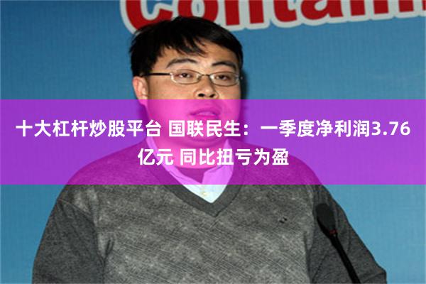 十大杠杆炒股平台 国联民生：一季度净利润3.76亿元 同比扭亏为盈