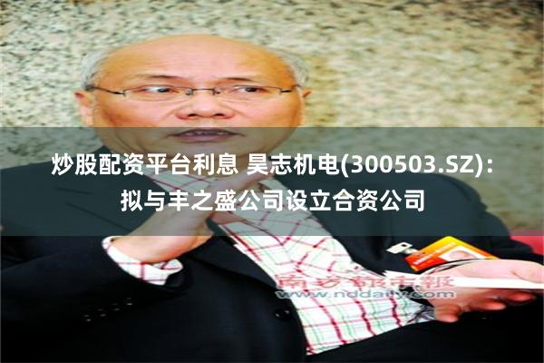 炒股配资平台利息 昊志机电(300503.SZ)：拟与丰之盛公司设立合资公司
