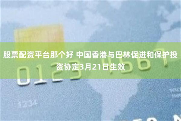 股票配资平台那个好 中国香港与巴林促进和保护投资协定3月21日生效