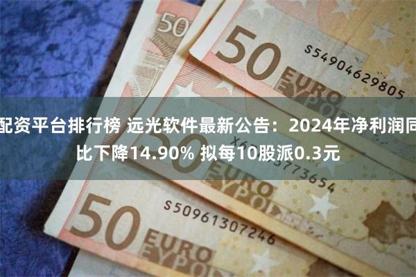配资平台排行榜 远光软件最新公告：2024年净利润同比下降14.90% 拟每10股派0.3元