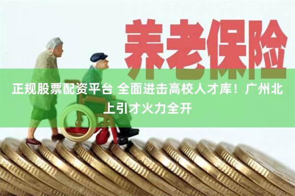 正规股票配资平台 全面进击高校人才库！广州北上引才火力全开