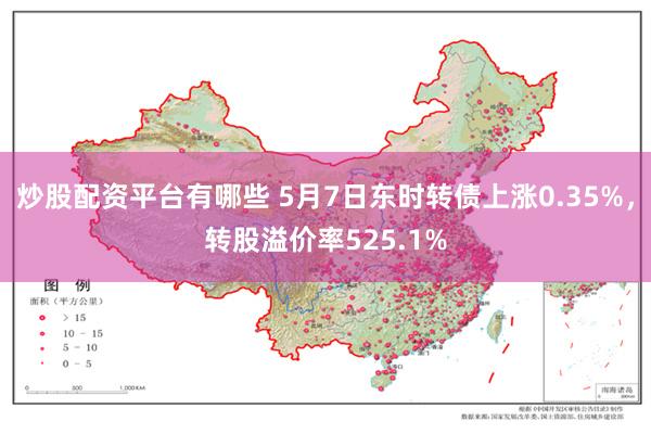 炒股配资平台有哪些 5月7日东时转债上涨0.35%，转股溢价率525.1%