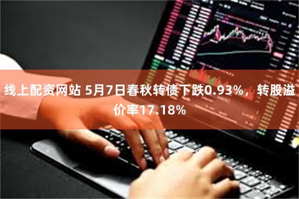 线上配资网站 5月7日春秋转债下跌0.93%，转股溢价率17.18%