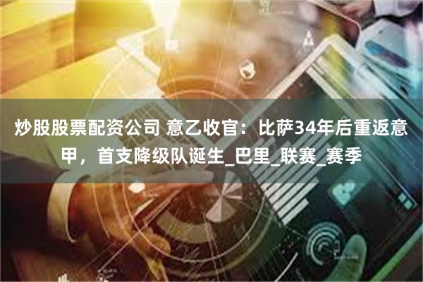 炒股股票配资公司 意乙收官：比萨34年后重返意甲，首支降级队诞生_巴里_联赛_赛季