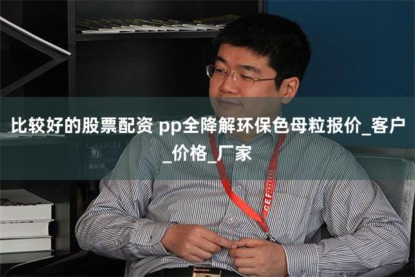 比较好的股票配资 pp全降解环保色母粒报价_客户_价格_厂家