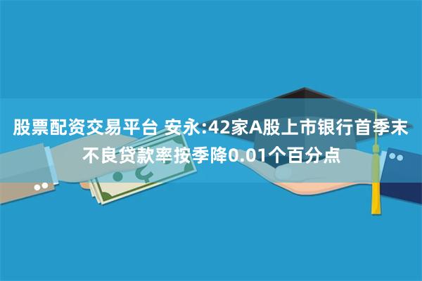 股票配资交易平台 安永:42家A股上市银行首季末不良贷款率按季降0.01个百分点