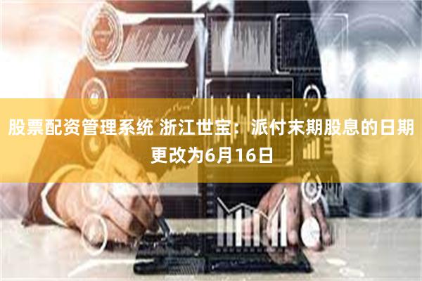 股票配资管理系统 浙江世宝：派付末期股息的日期更改为6月16日