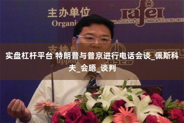 实盘杠杆平台 特朗普与普京进行电话会谈_佩斯科夫_会晤_谈判