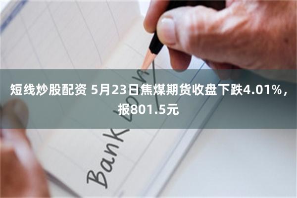 短线炒股配资 5月23日焦煤期货收盘下跌4.01%，报801.5元