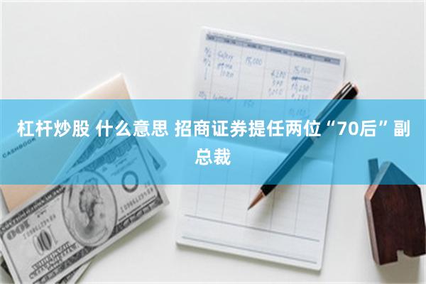 杠杆炒股 什么意思 招商证券提任两位“70后”副总裁
