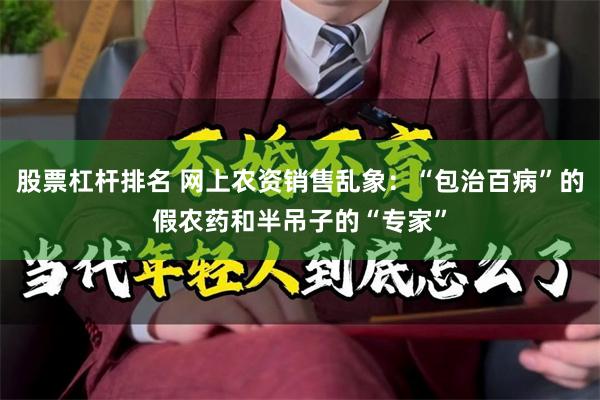 股票杠杆排名 网上农资销售乱象：“包治百病”的假农药和半吊子的“专家”