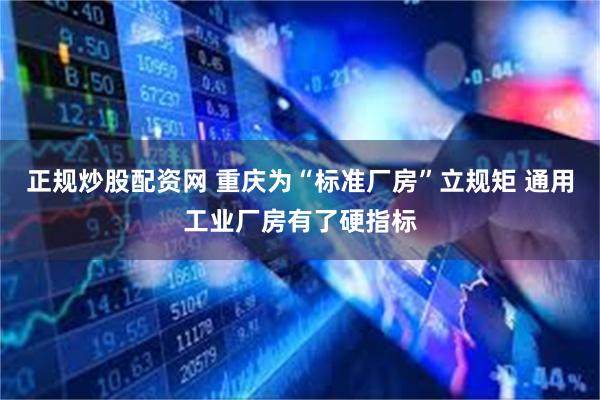 正规炒股配资网 重庆为“标准厂房”立规矩 通用工业厂房有了硬指标