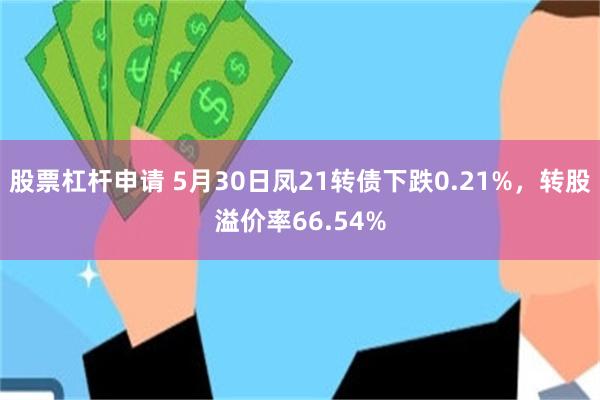 股票杠杆申请 5月30日凤21转债下跌0.21%，转股溢价率66.54%